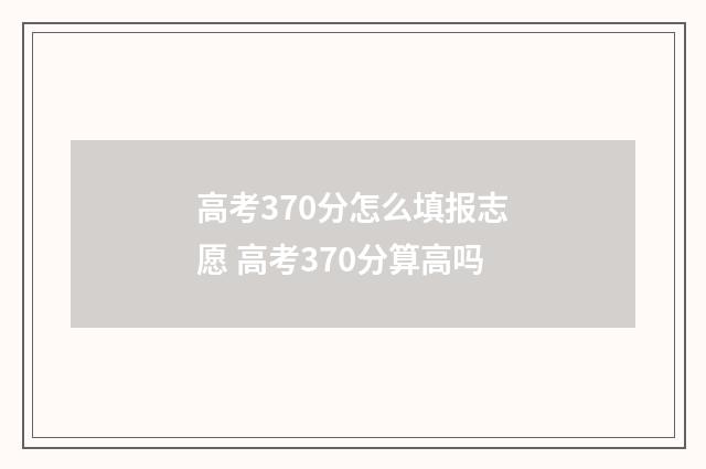 高考370分怎么填报志愿 高考370分算高吗