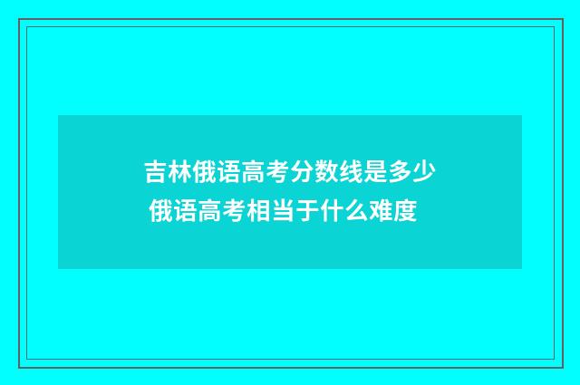 吉林俄语高考分数线是多少 俄语高考相当于什么难度