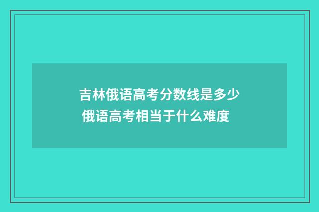 吉林俄语高考分数线是多少 俄语高考相当于什么难度