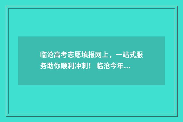 临沧高考志愿填报网上,一站式服务助你顺利冲刺! 临沧今年高考成绩