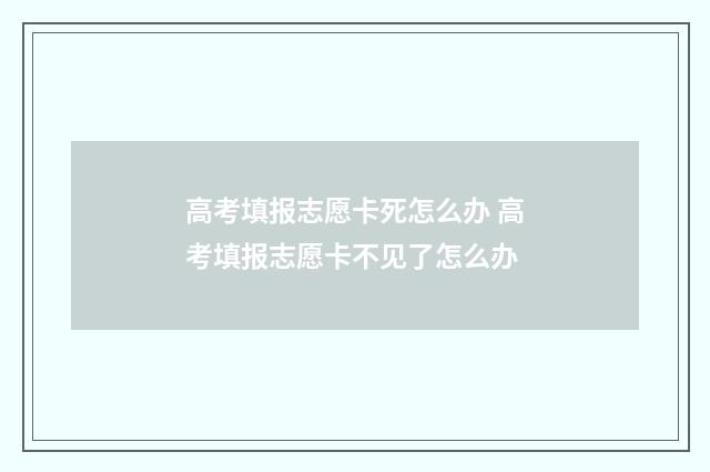 高考填报志愿卡死怎么办 高考填报志愿卡不见了怎么办
