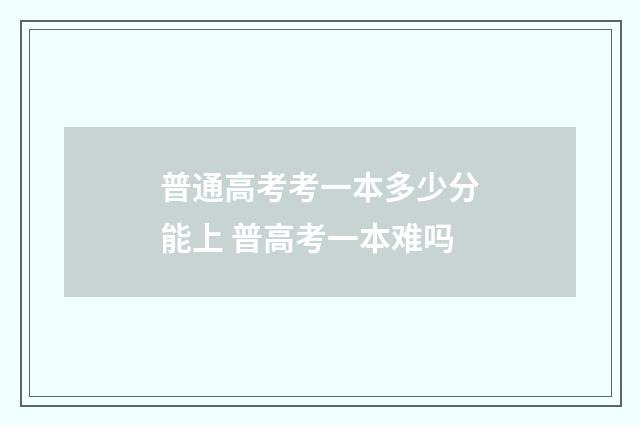 普通高考考一本多少分能上 普高考一本难吗