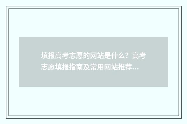 填报高考志愿的网站是什么？高考志愿填报指南及常用网站推荐 填报高考志愿的步骤