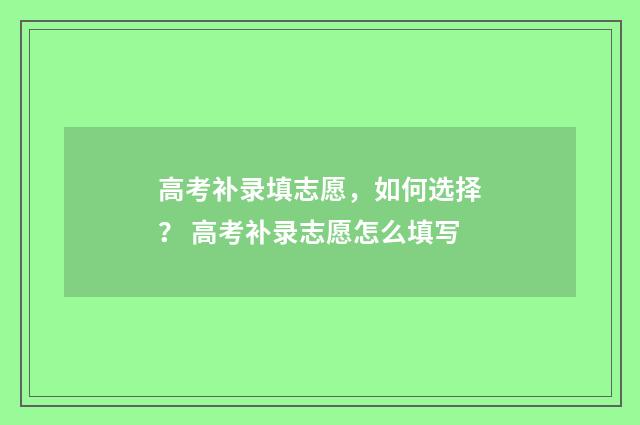 高考补录填志愿,如何选择? 高考补录志愿怎么填写