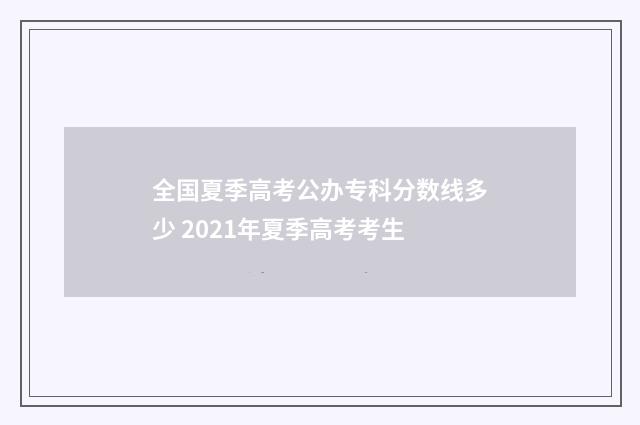 全国夏季高考公办专科分数线多少 2021年夏季高考考生