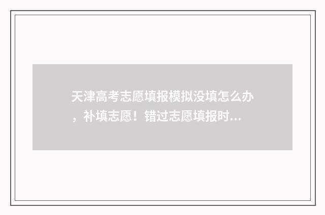 天津高考志愿填报模拟没填怎么办，补填志愿！错过志愿填报时间怎么办？ 天津高考志愿填报规则