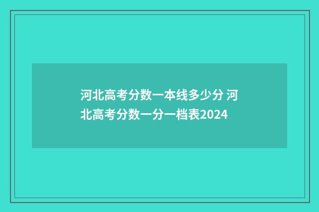 河北高考分数一本线多少分 河北高考分数一分一档表2024