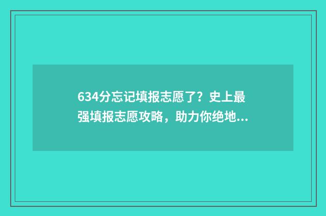 634分忘记填报志愿了?史上最强填报志愿攻略,助力你绝地反击 忘记高考志愿填报