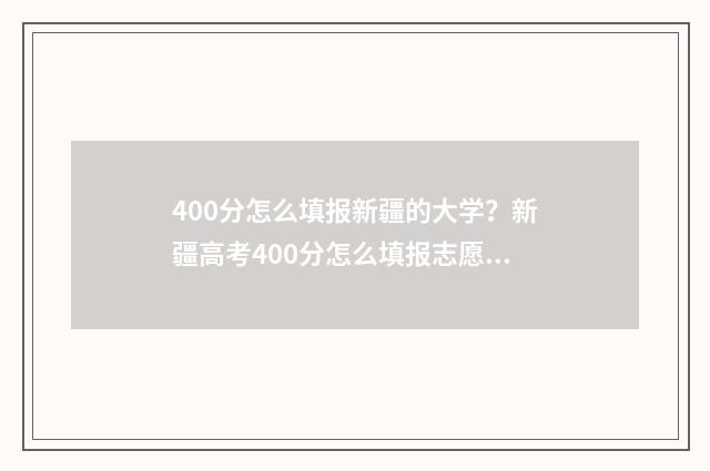 400分怎么填报新疆的大学?新疆高考400分怎么填报志愿 400分填什么学校