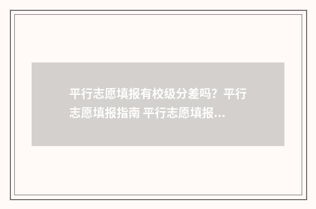 平行志愿填报有校级分差吗？平行志愿填报指南 平行志愿填报有录取先后顺序吗