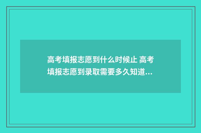 高考填报志愿到什么时候止 高考填报志愿到录取需要多久知道被录取