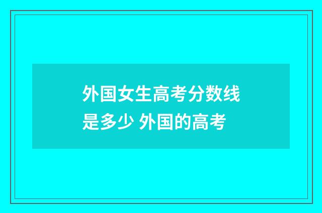 外国女生高考分数线是多少 外国的高考