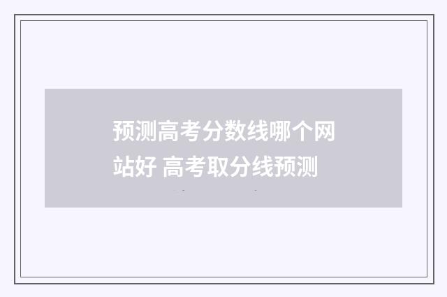 预测高考分数线哪个网站好 高考取分线预测