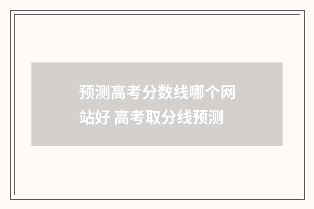 预测高考分数线哪个网站好 高考取分线预测