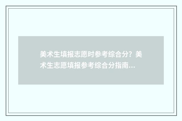美术生填报志愿时参考综合分？美术生志愿填报参考综合分指南 美术生填报志愿如何选择学校及专业