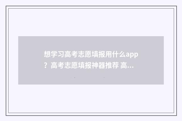 想学习高考志愿填报用什么app？高考志愿填报神器推荐 高考志愿学什么专业好