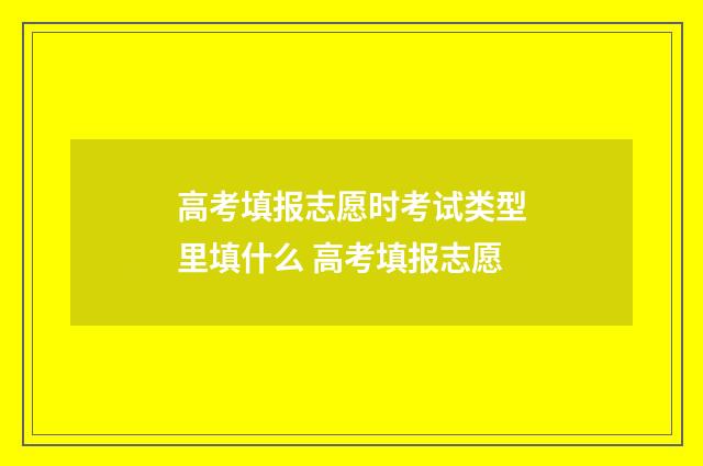 高考填报志愿时考试类型里填什么 高考填报志愿