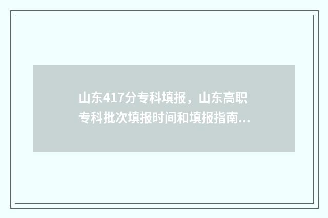 山东417分专科填报，山东高职专科批次填报时间和填报指南 山东417分专科填什么专业