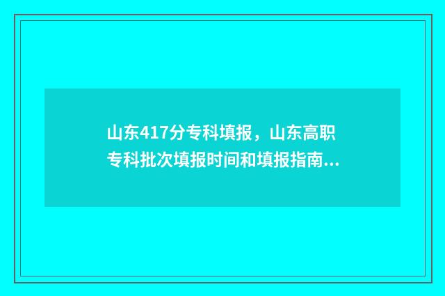 山东417分专科填报，山东高职专科批次填报时间和填报指南 山东417分专科填什么专业