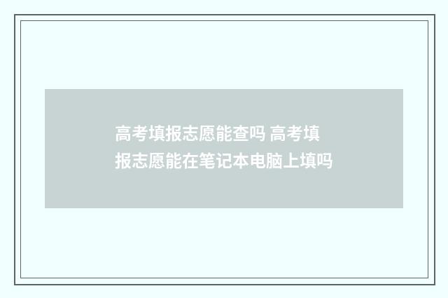 高考填报志愿能查吗 高考填报志愿能在笔记本电脑上填吗