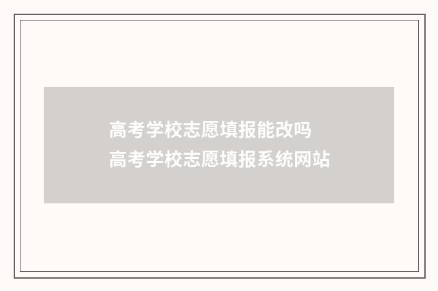 高考学校志愿填报能改吗 高考学校志愿填报系统网站