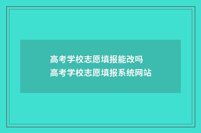 高考学校志愿填报能改吗 高考学校志愿填报系统网站