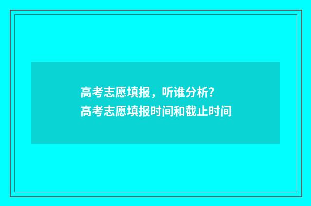 高考志愿填报,听谁分析? 高考志愿填报时间和截止时间