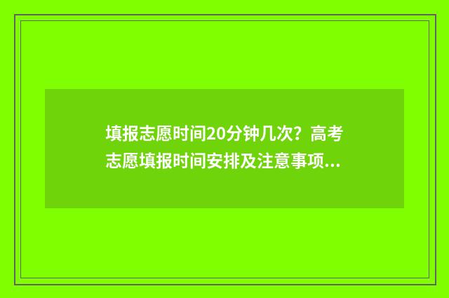 填报志愿时间20分钟几次？高考志愿填报时间安排及注意事项 填报志愿时间2024截止到几号