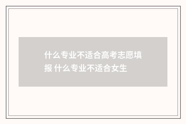 什么专业不适合高考志愿填报 什么专业不适合女生