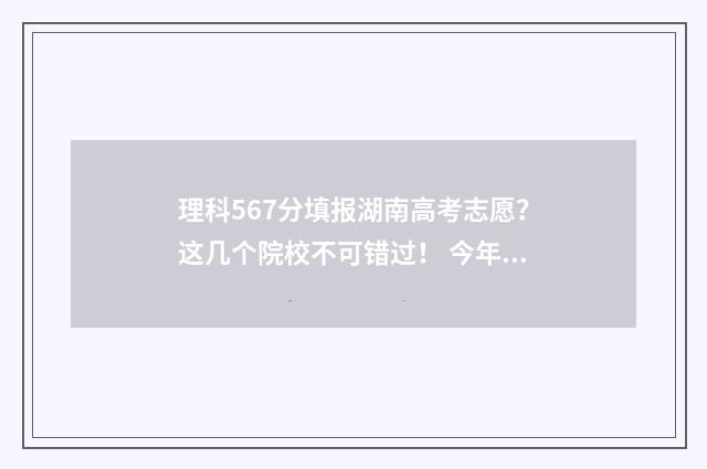 理科567分填报湖南高考志愿？这几个院校不可错过！ 今年在湖南考理科考566分能填哪些学校