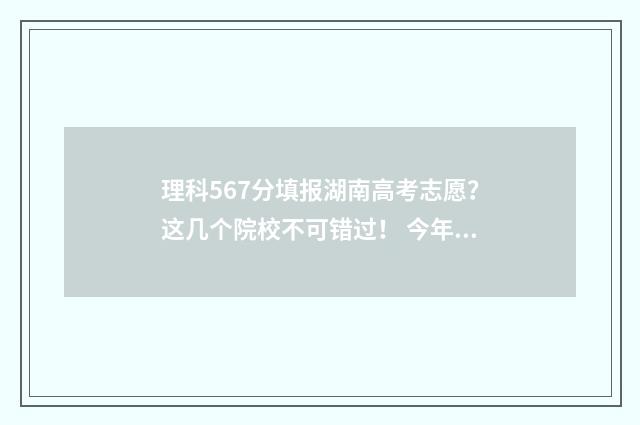 理科567分填报湖南高考志愿？这几个院校不可错过！ 今年在湖南考理科考566分能填哪些学校
