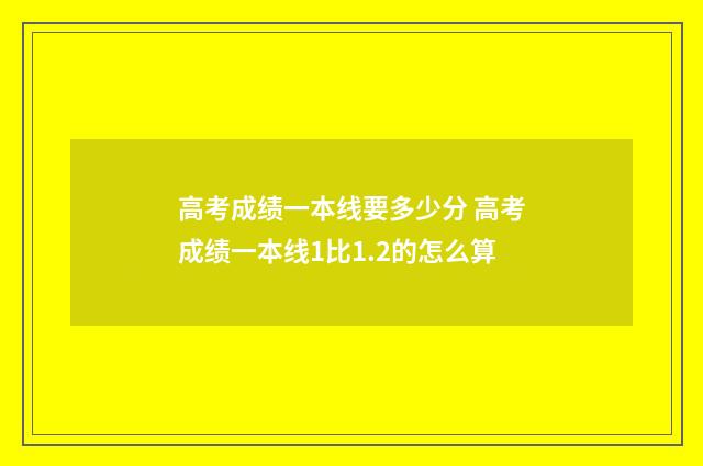 高考成绩一本线要多少分 高考成绩一本线1比1.2的怎么算