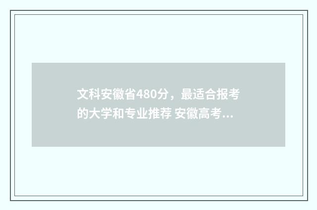 文科安徽省480分，最适合报考的大学和专业推荐 安徽高考480分文科是几本