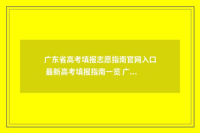 广东省高考填报志愿指南官网入口 最新高考填报指南一览 广东省高考填报志愿时间