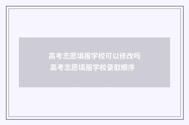 高考志愿填报学校可以修改吗 高考志愿填报学校录取顺序
