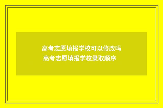 高考志愿填报学校可以修改吗 高考志愿填报学校录取顺序