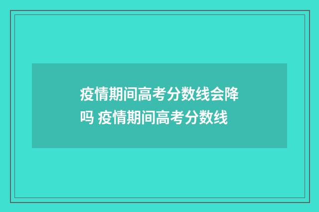 疫情期间高考分数线会降吗 疫情期间高考分数线