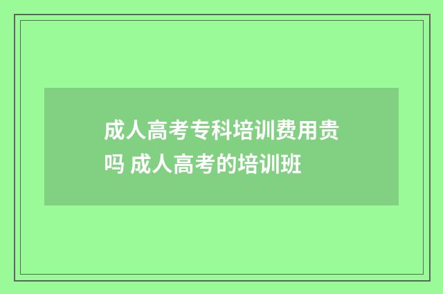 成人高考专科培训费用贵吗 成人高考的培训班