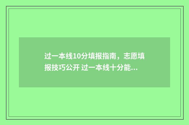过一本线10分填报指南，志愿填报技巧公开 过一本线十分能上哪些一本大学