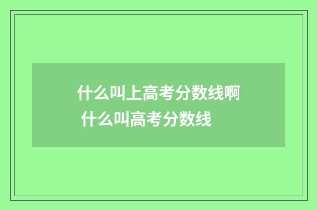 什么叫上高考分数线啊 什么叫高考分数线