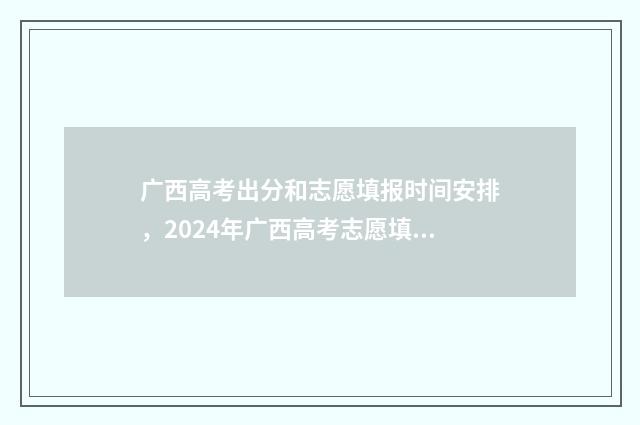 广西高考出分和志愿填报时间安排，2024年广西高考志愿填报指南 广西高考如何计分