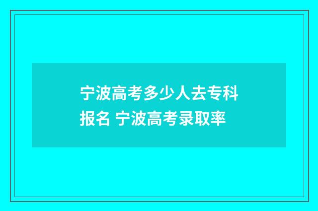 宁波高考多少人去专科报名 宁波高考录取率