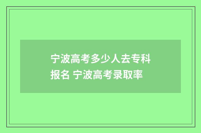 宁波高考多少人去专科报名 宁波高考录取率