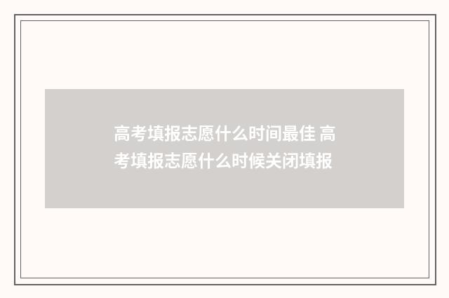 高考填报志愿什么时间最佳 高考填报志愿什么时候关闭填报