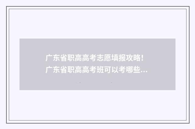 广东省职高高考志愿填报攻略! 广东省职高高考班可以考哪些大学