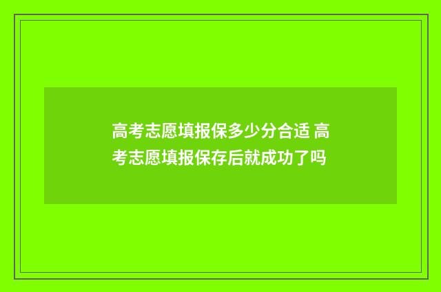 高考志愿填报保多少分合适 高考志愿填报保存后就成功了吗