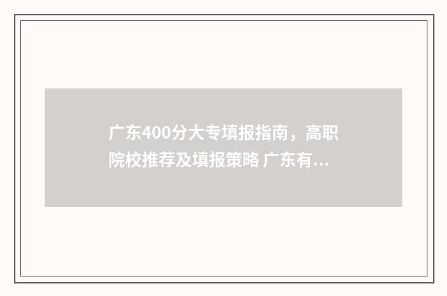广东400分大专填报指南，高职院校推荐及填报策略 广东有哪些340分的大专