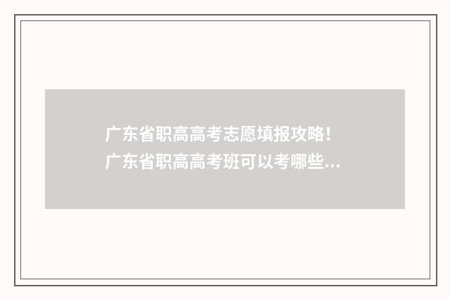 广东省职高高考志愿填报攻略! 广东省职高高考班可以考哪些大学