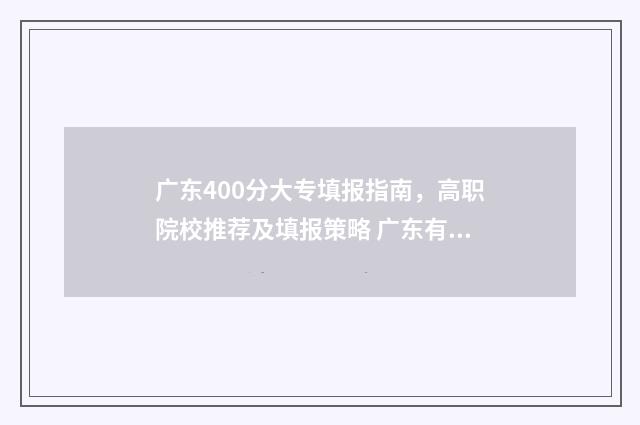 广东400分大专填报指南，高职院校推荐及填报策略 广东有哪些340分的大专