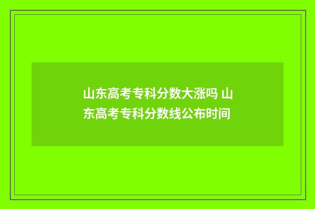 山东高考专科分数大涨吗 山东高考专科分数线公布时间
